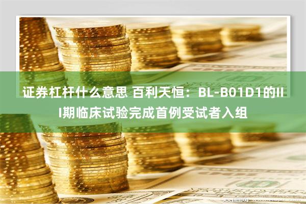 证券杠杆什么意思 百利天恒：BL-B01D1的III期临床试验完成首例受试者入组