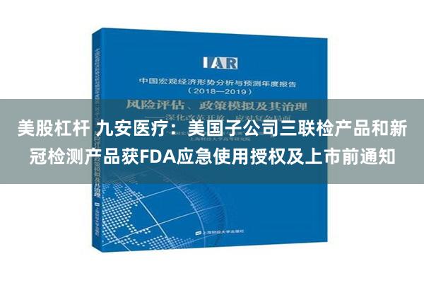 美股杠杆 九安医疗：美国子公司三联检产品和新冠检测产品获FDA应急使用授权及上市前通知