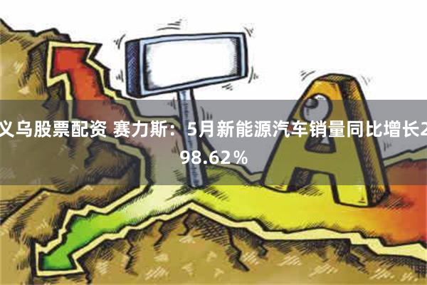 义乌股票配资 赛力斯：5月新能源汽车销量同比增长298.62％