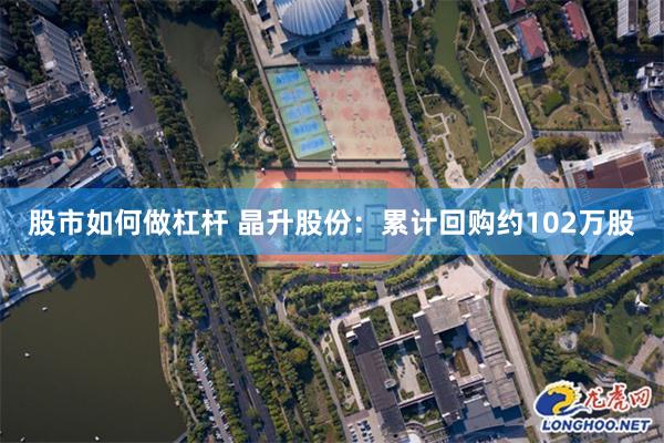 股市如何做杠杆 晶升股份：累计回购约102万股