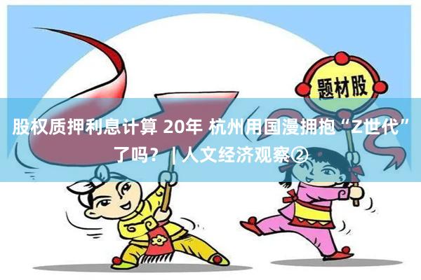 股权质押利息计算 20年 杭州用国漫拥抱“Z世代”了吗？ | 人文经济观察②