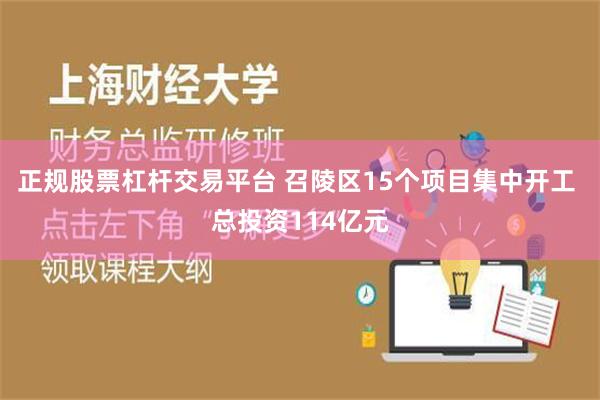 正规股票杠杆交易平台 召陵区15个项目集中开工 总投资114亿元