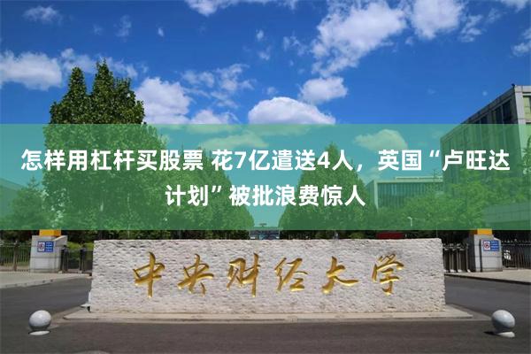 怎样用杠杆买股票 花7亿遣送4人，英国“卢旺达计划”被批浪费惊人