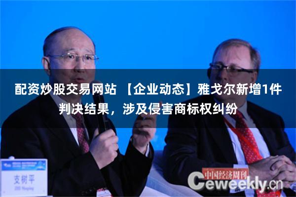 配资炒股交易网站 【企业动态】雅戈尔新增1件判决结果，涉及侵害商标权纠纷