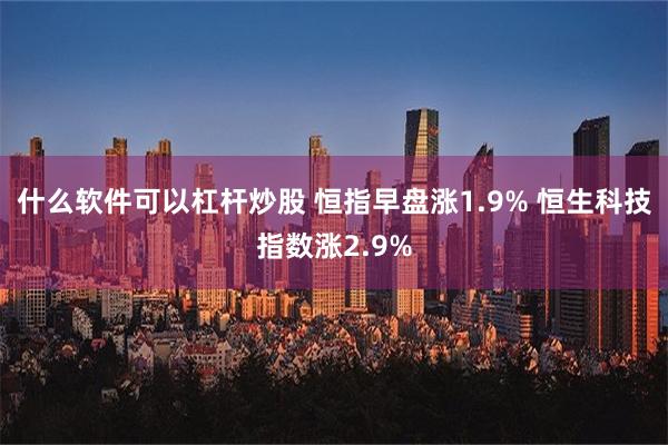 什么软件可以杠杆炒股 恒指早盘涨1.9% 恒生科技指数涨2.9%