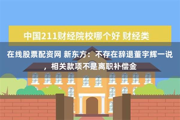 在线股票配资网 新东方：不存在辞退董宇辉一说，相关款项不是离职补偿金