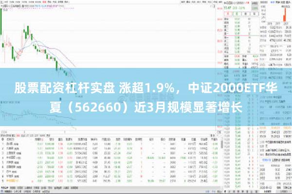 股票配资杠杆实盘 涨超1.9%，中证2000ETF华夏（562660）近3月规模显著增长