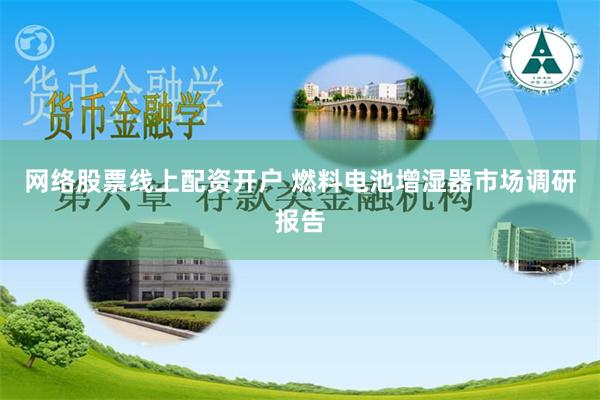 网络股票线上配资开户 燃料电池增湿器市场调研报告