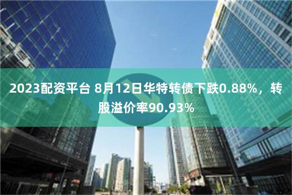 2023配资平台 8月12日华特转债下跌0.88%，转股溢价率90.93%