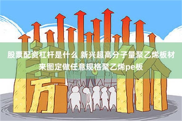 股票配资杠杆是什么 新兴超高分子量聚乙烯板材来图定做任意规格聚乙烯pe板