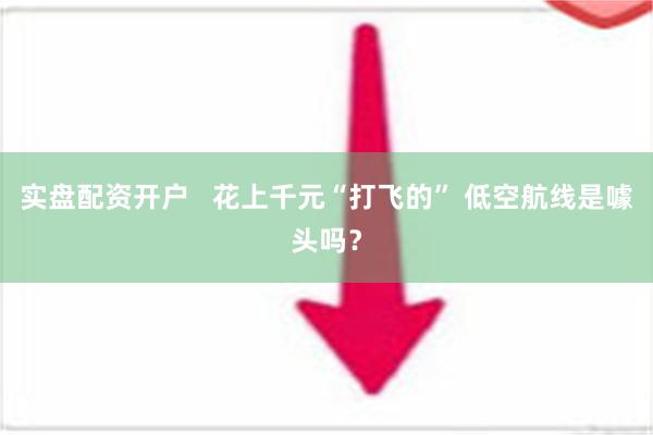 实盘配资开户   花上千元“打飞的” 低空航线是噱头吗？