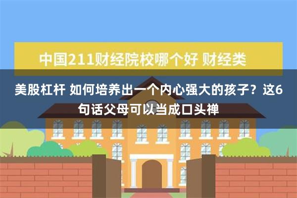 美股杠杆 如何培养出一个内心强大的孩子？这6句话父母可以当成口头禅