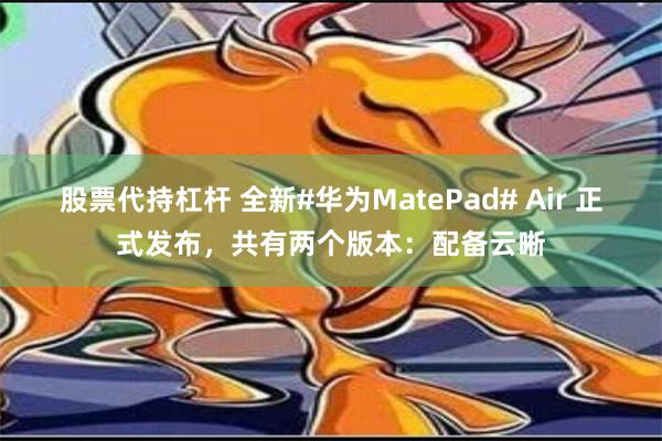 股票代持杠杆 全新#华为MatePad# Air 正式发布，共有两个版本：配备云晰