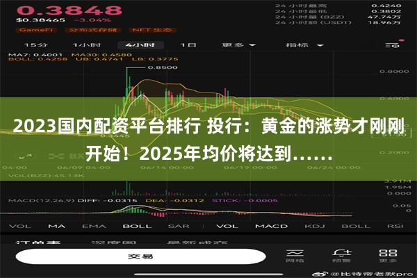 2023国内配资平台排行 投行：黄金的涨势才刚刚开始！2025年均价将达到……