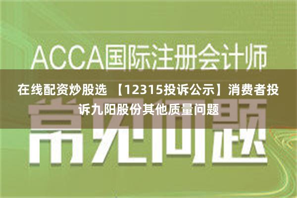 在线配资炒股选 【12315投诉公示】消费者投诉九阳股份其他质量问题