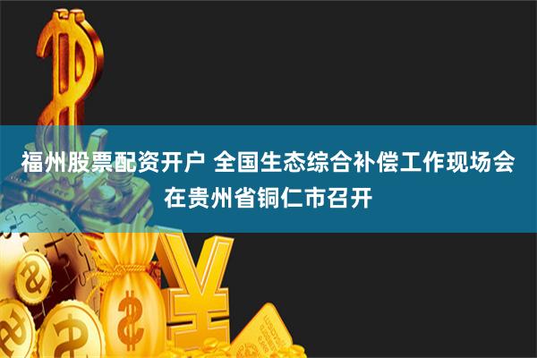 福州股票配资开户 全国生态综合补偿工作现场会在贵州省铜仁市召开