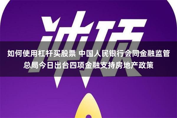 如何使用杠杆买股票 中国人民银行会同金融监管总局今日出台四项金融支持房地产政策