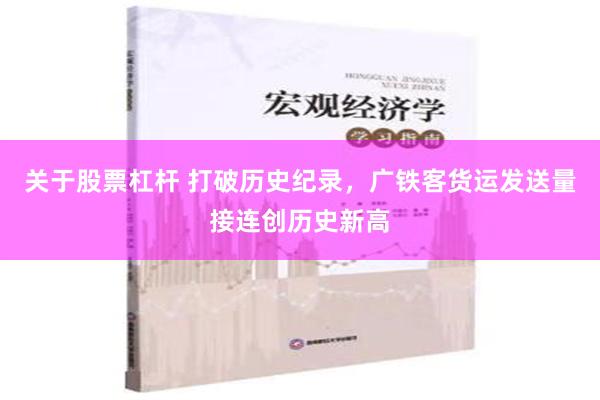 关于股票杠杆 打破历史纪录，广铁客货运发送量接连创历史新高