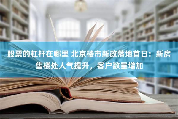 股票的杠杆在哪里 北京楼市新政落地首日：新房售楼处人气提升，客户数量增加