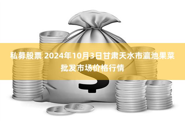 私募股票 2024年10月3日甘肃天水市瀛池果菜批发市场价格行情