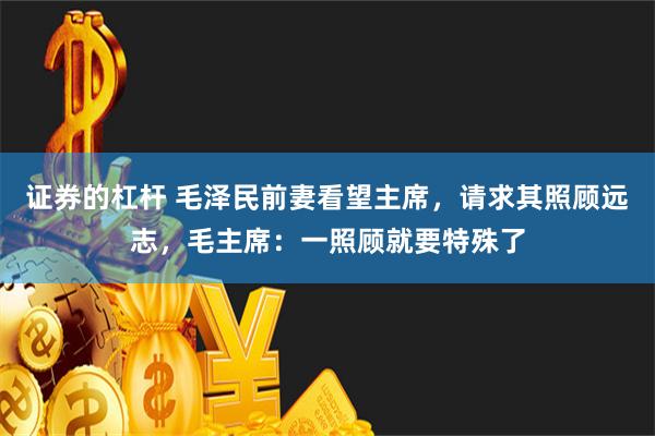 证券的杠杆 毛泽民前妻看望主席，请求其照顾远志，毛主席：一照顾就要特殊了