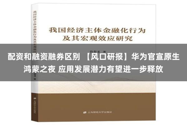 配资和融资融券区别 【风口研报】华为官宣原生鸿蒙之夜 应用发展潜力有望进一步释放