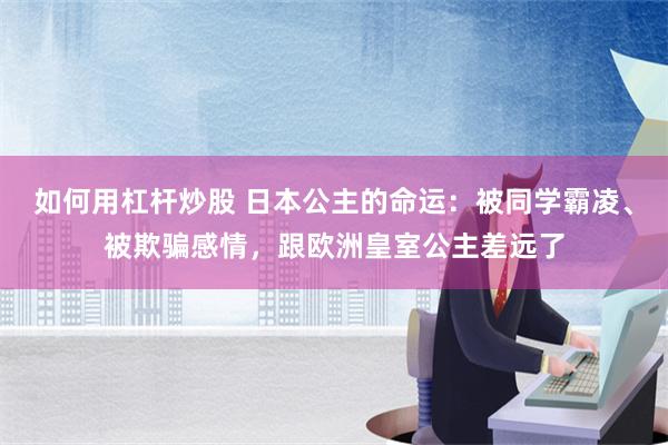 如何用杠杆炒股 日本公主的命运：被同学霸凌、被欺骗感情，跟欧洲皇室公主差远了