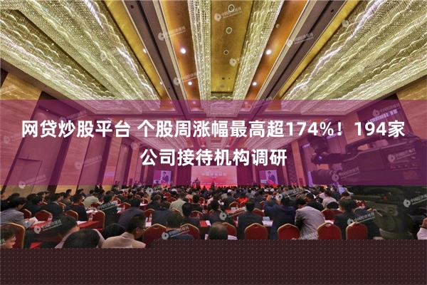 网贷炒股平台 个股周涨幅最高超174%！194家公司接待机构调研