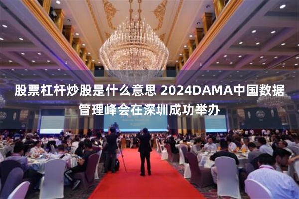 股票杠杆炒股是什么意思 2024DAMA中国数据管理峰会在深圳成功举办