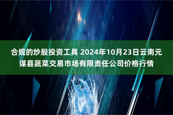 合规的炒股投资工具 2024年10月23日云南元谋县蔬菜交易市场有限责任公司价格行情