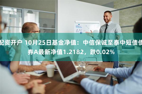 配资开户 10月25日基金净值：中信保诚至泰中短债债券A最新净值1.2182，跌0.02%