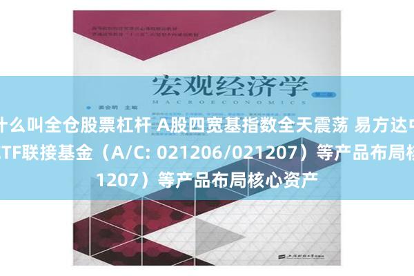 什么叫全仓股票杠杆 A股四宽基指数全天震荡 易方达中证A50ETF联接基金（A/C: 021206/021207）等产品布局核心资产