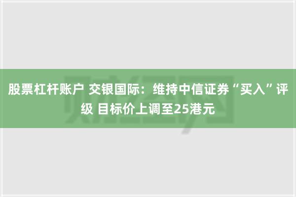 股票杠杆账户 交银国际：维持中信证券“买入”评级 目标价上调至25港元