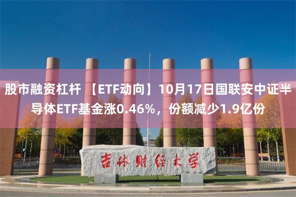 股市融资杠杆 【ETF动向】10月17日国联安中证半导体ETF基金涨0.46%，份额减少1.9亿份