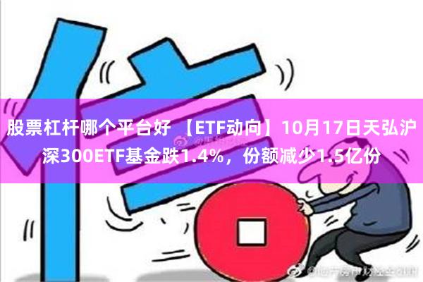 股票杠杆哪个平台好 【ETF动向】10月17日天弘沪深300ETF基金跌1.4%，份额减少1.5亿份