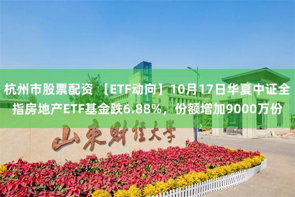 杭州市股票配资 【ETF动向】10月17日华夏中证全指房地产ETF基金跌6.88%，份额增加9000万份