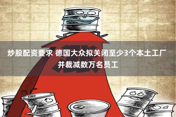 炒股配资要求 德国大众拟关闭至少3个本土工厂 并裁减数万名员工