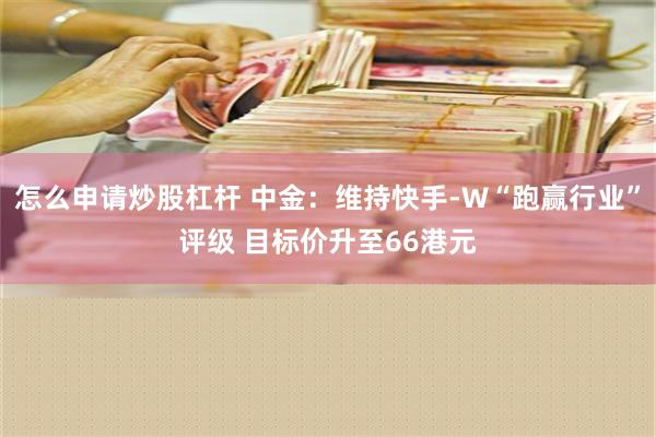 怎么申请炒股杠杆 中金：维持快手-W“跑赢行业”评级 目标价升至66港元