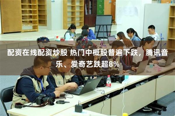 配资在线配资炒股 热门中概股普遍下跌，腾讯音乐、爱奇艺跌超8%