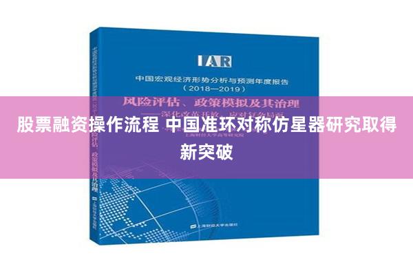 股票融资操作流程 中国准环对称仿星器研究取得新突破