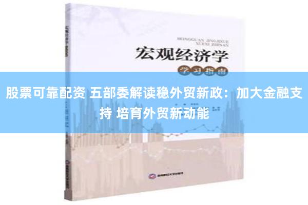 股票可靠配资 五部委解读稳外贸新政：加大金融支持 培育外贸新动能