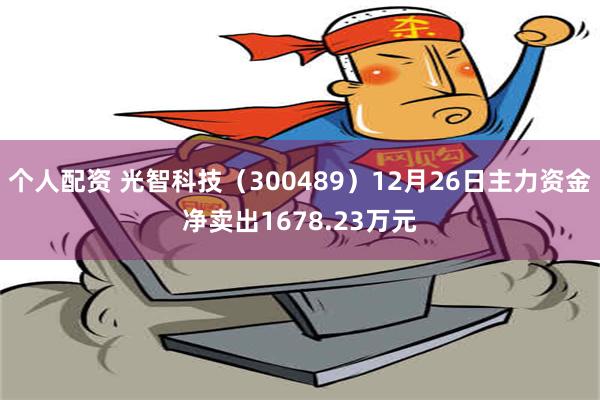 个人配资 光智科技（300489）12月26日主力资金净卖出1678.23万元