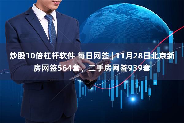 炒股10倍杠杆软件 每日网签 | 11月28日北京新房网签564套、二手房网签939套