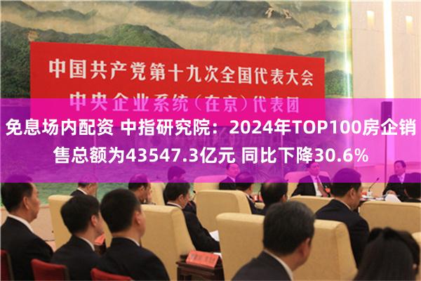 免息场内配资 中指研究院：2024年TOP100房企销售总额为43547.3亿元 同比下降30.6%