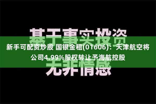 新手可配资炒股 国银金租(01606)：天津航空将公司4.99%股权转让予海航控股