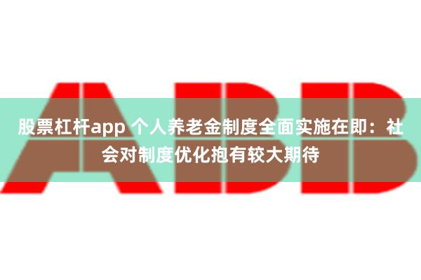 股票杠杆app 个人养老金制度全面实施在即：社会对制度优化抱有较大期待