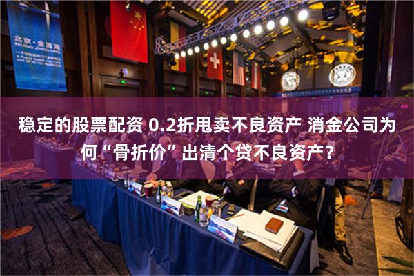 稳定的股票配资 0.2折甩卖不良资产 消金公司为何“骨折价”出清个贷不良资产？