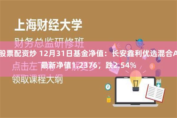 股票配资炒 12月31日基金净值：长安鑫利优选混合A最新净值1.2376，跌2.54%