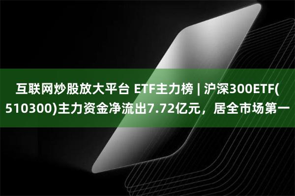 互联网炒股放大平台 ETF主力榜 | 沪深300ETF(510300)主力资金净流出7.72亿元，居全市场第一