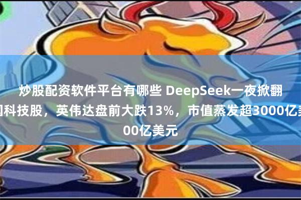 炒股配资软件平台有哪些 DeepSeek一夜掀翻美国科技股，英伟达盘前大跌13%，市值蒸发超3000亿美元